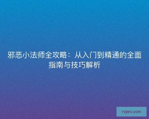 邪恶小法师全攻略：从入门到精通的全面指南与技巧解析