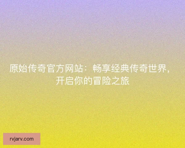 原始传奇官方网站：畅享经典传奇世界，开启你的冒险之旅