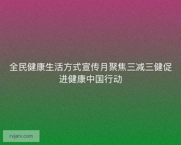 全民健康生活方式宣传月聚焦三减三健促进健康中国行动