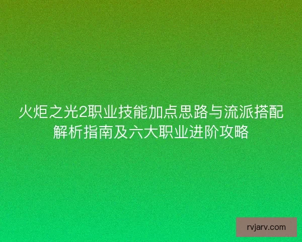 火炬之光2职业技能加点思路与流派搭配解析指南及六大职业进阶攻略