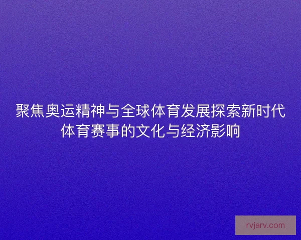 聚焦奥运精神与全球体育发展探索新时代体育赛事的文化与经济影响